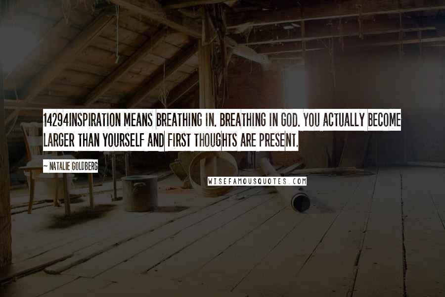 Natalie Goldberg Quotes: 14294Inspiration means breathing in. Breathing in God. You actually become larger than yourself and first thoughts are present.