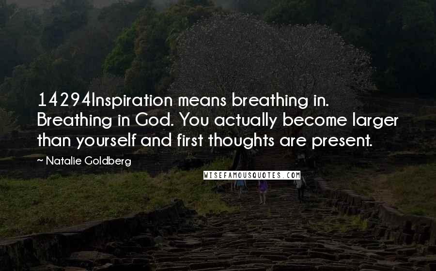 Natalie Goldberg Quotes: 14294Inspiration means breathing in. Breathing in God. You actually become larger than yourself and first thoughts are present.
