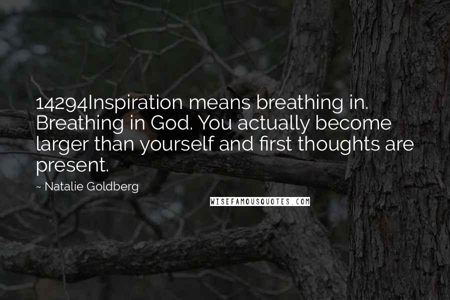 Natalie Goldberg Quotes: 14294Inspiration means breathing in. Breathing in God. You actually become larger than yourself and first thoughts are present.