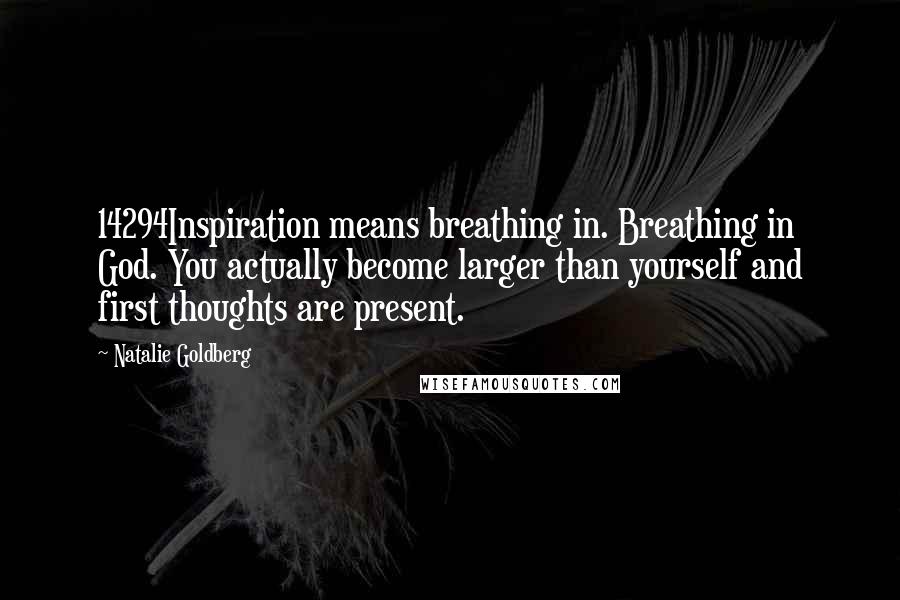 Natalie Goldberg Quotes: 14294Inspiration means breathing in. Breathing in God. You actually become larger than yourself and first thoughts are present.