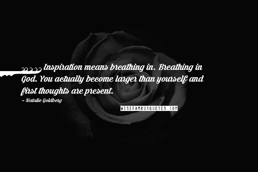 Natalie Goldberg Quotes: 14294Inspiration means breathing in. Breathing in God. You actually become larger than yourself and first thoughts are present.