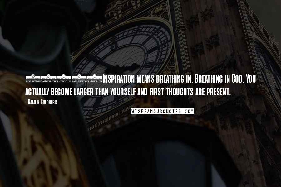 Natalie Goldberg Quotes: 14294Inspiration means breathing in. Breathing in God. You actually become larger than yourself and first thoughts are present.