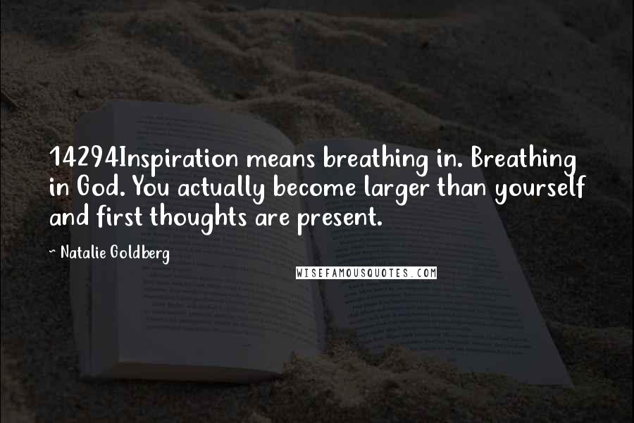 Natalie Goldberg Quotes: 14294Inspiration means breathing in. Breathing in God. You actually become larger than yourself and first thoughts are present.