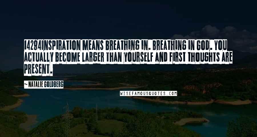 Natalie Goldberg Quotes: 14294Inspiration means breathing in. Breathing in God. You actually become larger than yourself and first thoughts are present.