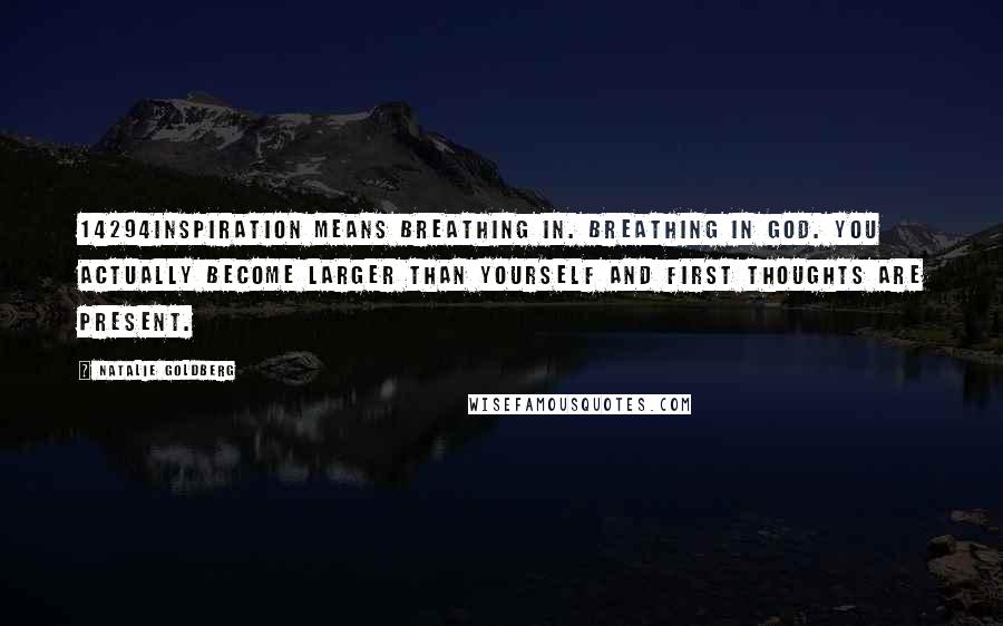 Natalie Goldberg Quotes: 14294Inspiration means breathing in. Breathing in God. You actually become larger than yourself and first thoughts are present.