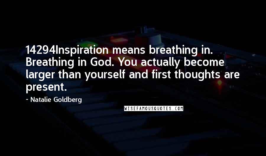 Natalie Goldberg Quotes: 14294Inspiration means breathing in. Breathing in God. You actually become larger than yourself and first thoughts are present.