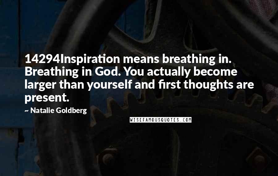 Natalie Goldberg Quotes: 14294Inspiration means breathing in. Breathing in God. You actually become larger than yourself and first thoughts are present.