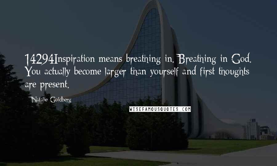 Natalie Goldberg Quotes: 14294Inspiration means breathing in. Breathing in God. You actually become larger than yourself and first thoughts are present.