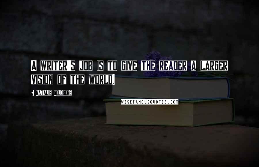 Natalie Goldberg Quotes: A writer's job is to give the reader a larger vision of the world.