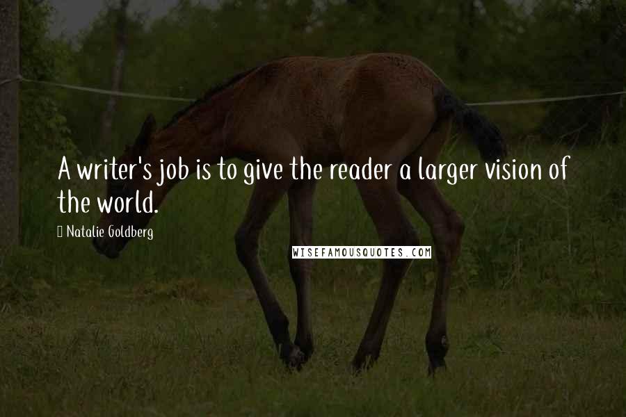 Natalie Goldberg Quotes: A writer's job is to give the reader a larger vision of the world.