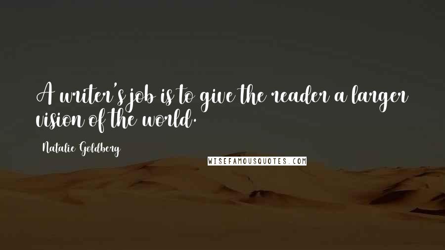 Natalie Goldberg Quotes: A writer's job is to give the reader a larger vision of the world.