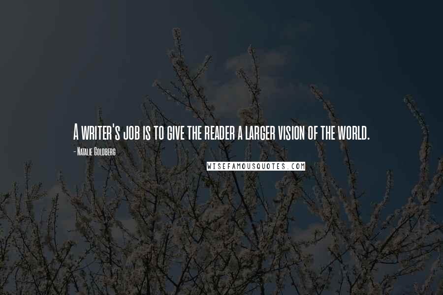 Natalie Goldberg Quotes: A writer's job is to give the reader a larger vision of the world.