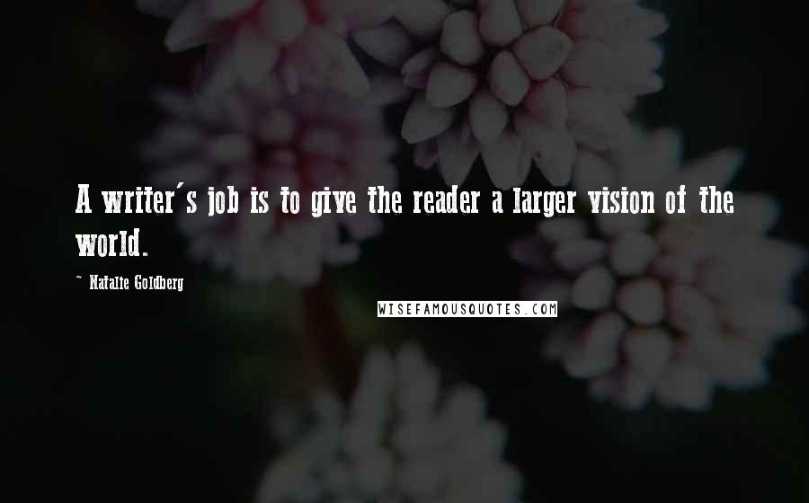 Natalie Goldberg Quotes: A writer's job is to give the reader a larger vision of the world.