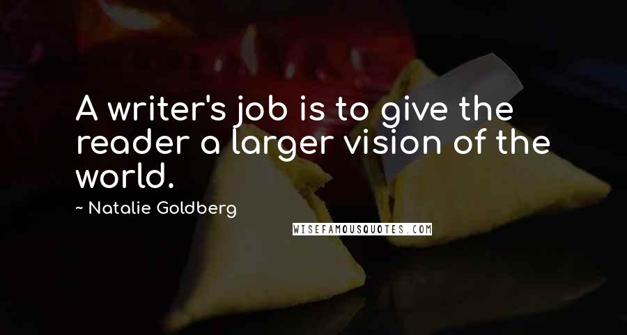 Natalie Goldberg Quotes: A writer's job is to give the reader a larger vision of the world.