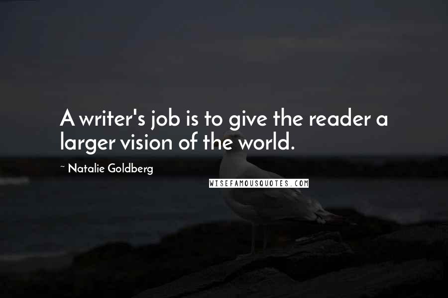 Natalie Goldberg Quotes: A writer's job is to give the reader a larger vision of the world.