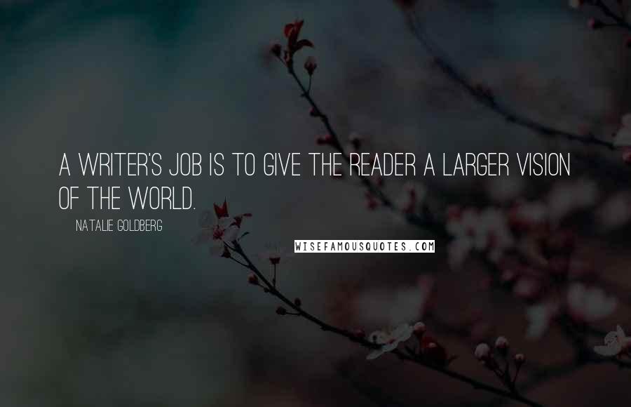 Natalie Goldberg Quotes: A writer's job is to give the reader a larger vision of the world.