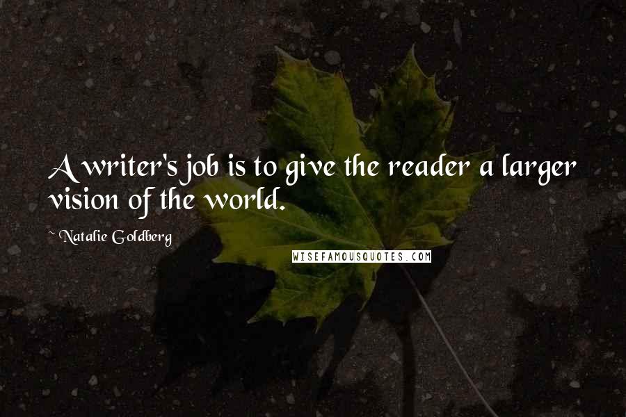Natalie Goldberg Quotes: A writer's job is to give the reader a larger vision of the world.