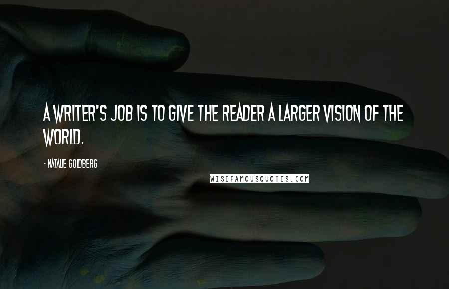 Natalie Goldberg Quotes: A writer's job is to give the reader a larger vision of the world.