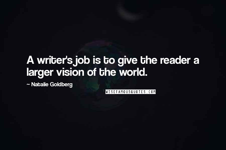 Natalie Goldberg Quotes: A writer's job is to give the reader a larger vision of the world.