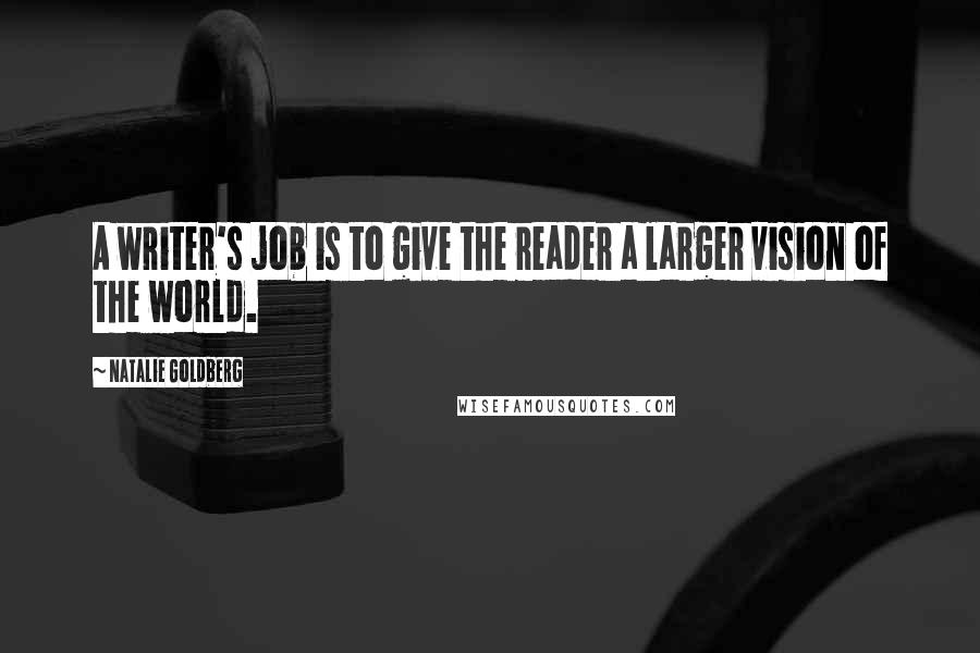 Natalie Goldberg Quotes: A writer's job is to give the reader a larger vision of the world.