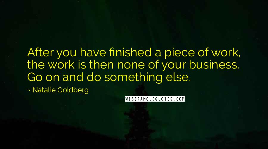 Natalie Goldberg Quotes: After you have finished a piece of work, the work is then none of your business. Go on and do something else.