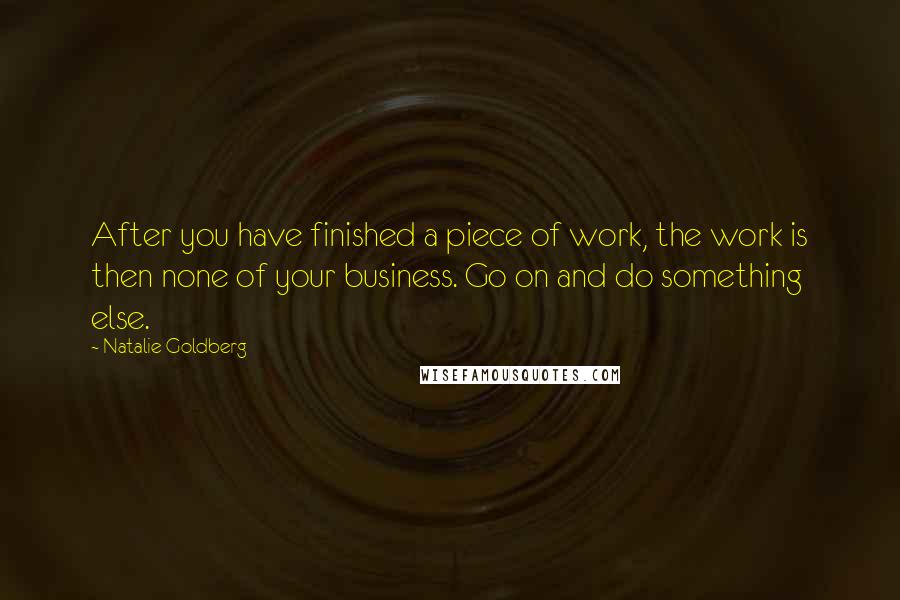 Natalie Goldberg Quotes: After you have finished a piece of work, the work is then none of your business. Go on and do something else.