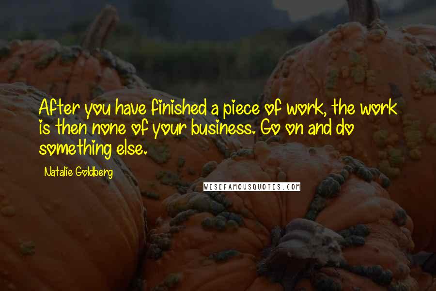 Natalie Goldberg Quotes: After you have finished a piece of work, the work is then none of your business. Go on and do something else.