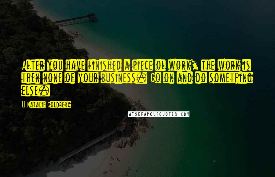 Natalie Goldberg Quotes: After you have finished a piece of work, the work is then none of your business. Go on and do something else.