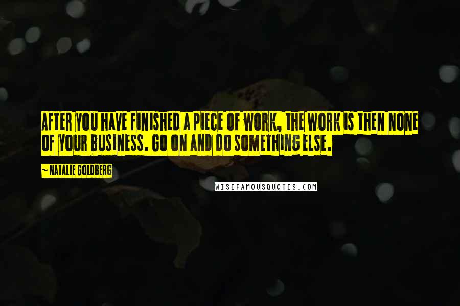Natalie Goldberg Quotes: After you have finished a piece of work, the work is then none of your business. Go on and do something else.