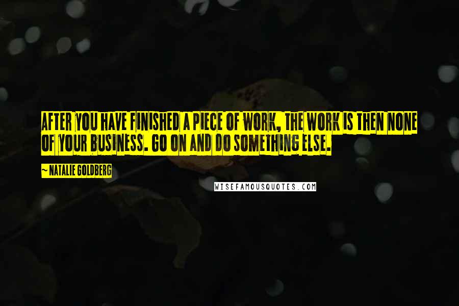 Natalie Goldberg Quotes: After you have finished a piece of work, the work is then none of your business. Go on and do something else.