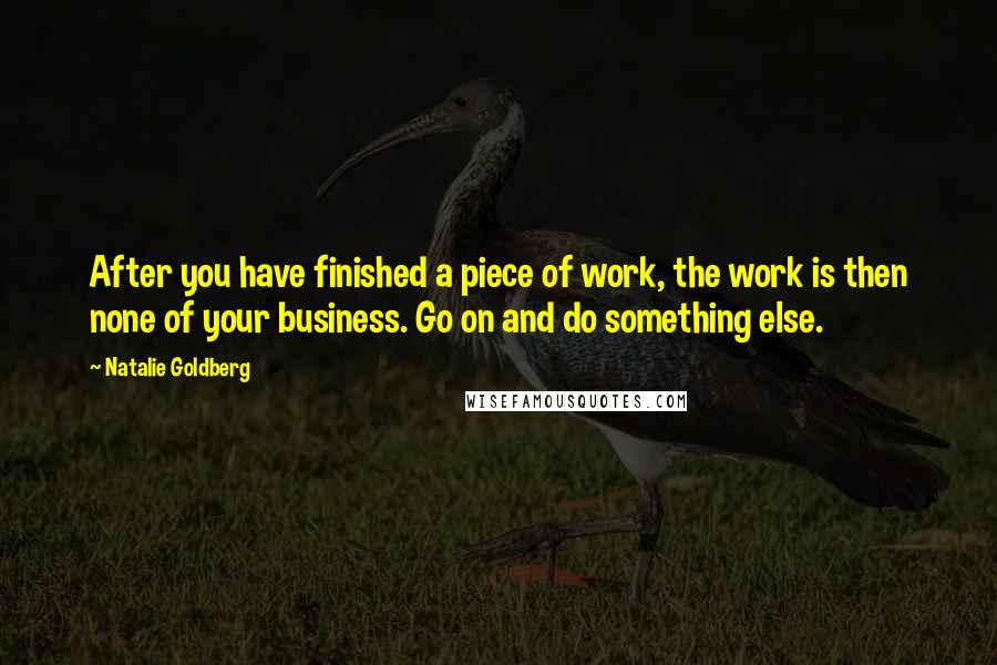 Natalie Goldberg Quotes: After you have finished a piece of work, the work is then none of your business. Go on and do something else.