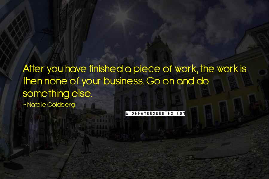Natalie Goldberg Quotes: After you have finished a piece of work, the work is then none of your business. Go on and do something else.