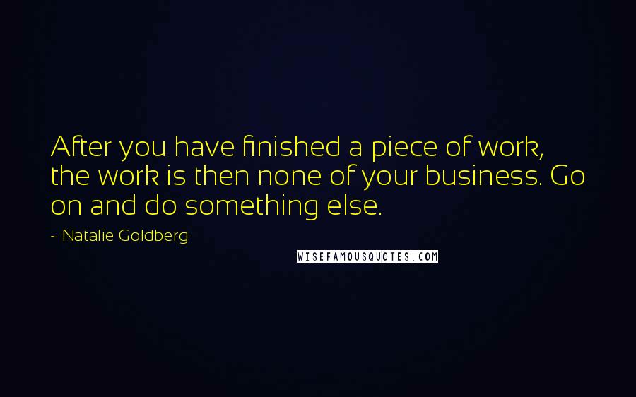 Natalie Goldberg Quotes: After you have finished a piece of work, the work is then none of your business. Go on and do something else.