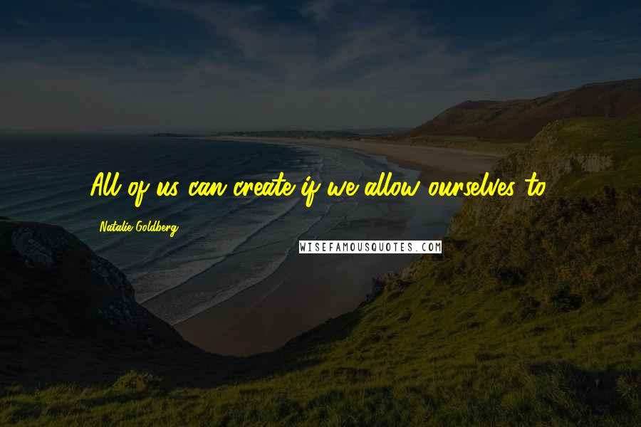 Natalie Goldberg Quotes: All of us can create if we allow ourselves to.