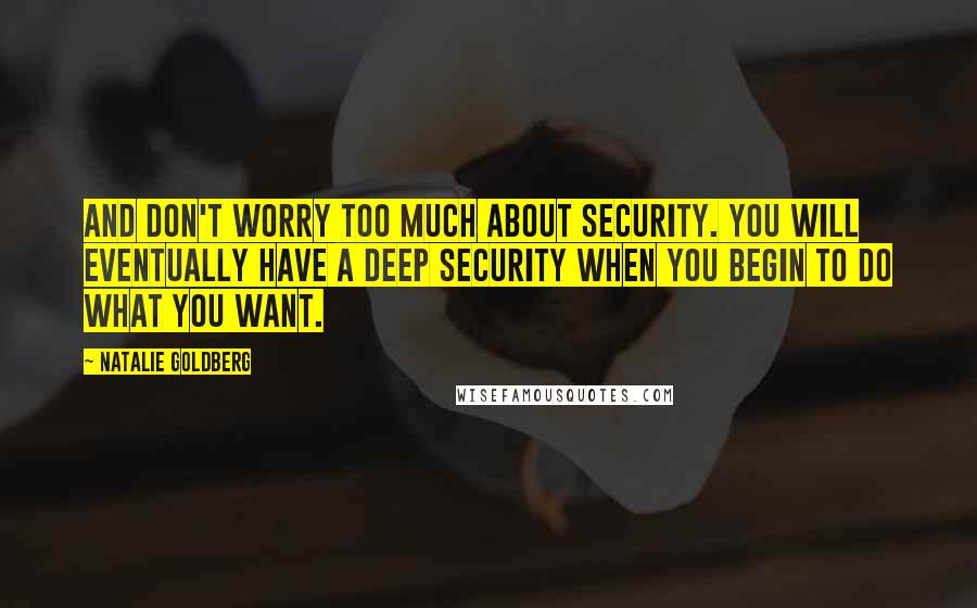 Natalie Goldberg Quotes: And don't worry too much about security. You will eventually have a deep security when you begin to do what you want.