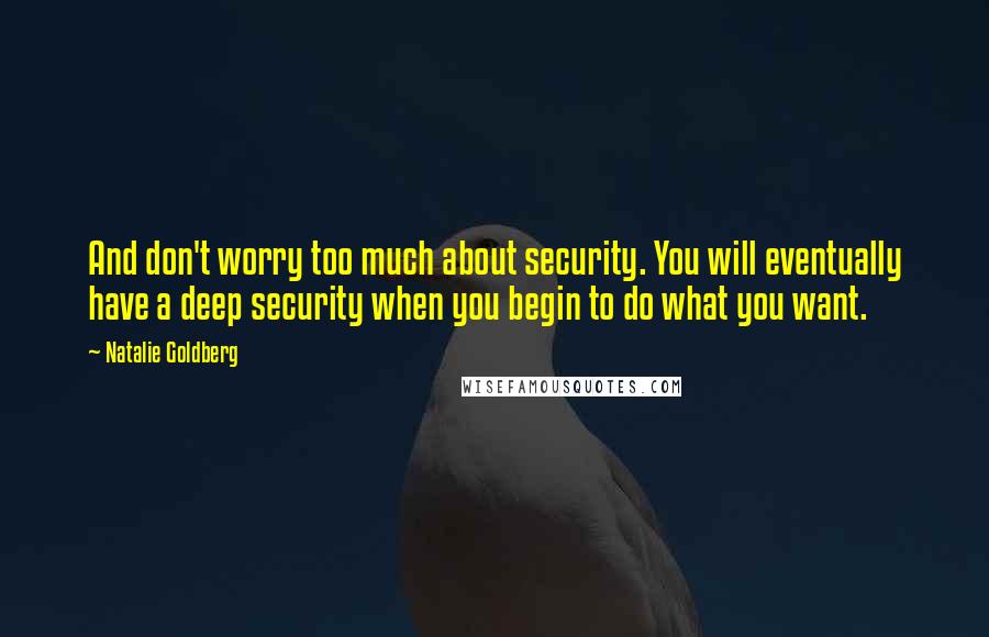 Natalie Goldberg Quotes: And don't worry too much about security. You will eventually have a deep security when you begin to do what you want.