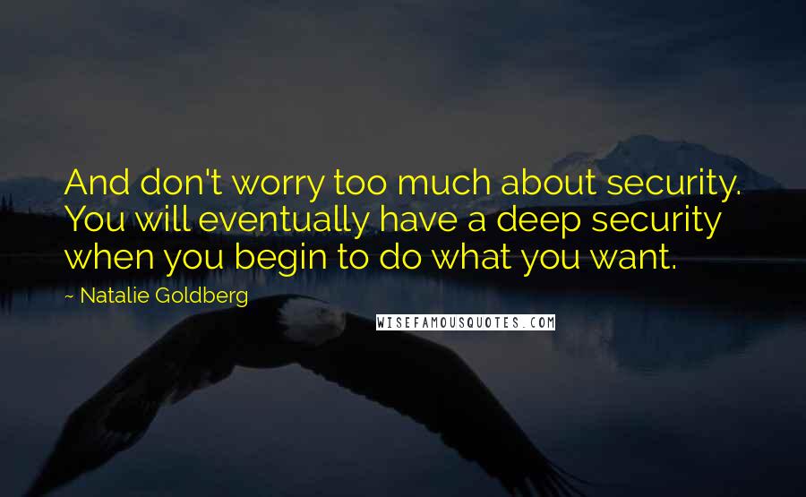 Natalie Goldberg Quotes: And don't worry too much about security. You will eventually have a deep security when you begin to do what you want.