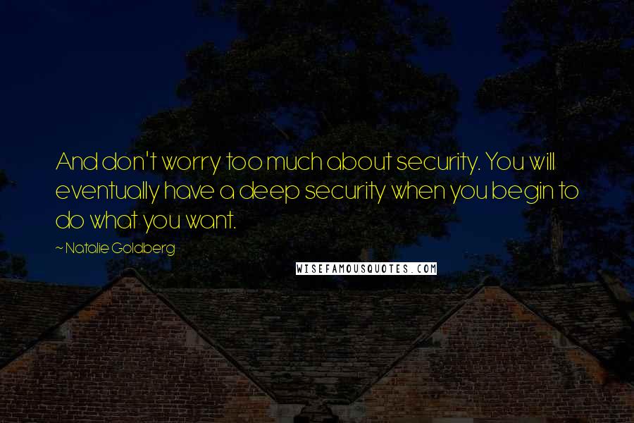 Natalie Goldberg Quotes: And don't worry too much about security. You will eventually have a deep security when you begin to do what you want.