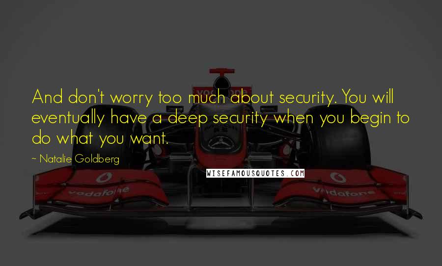 Natalie Goldberg Quotes: And don't worry too much about security. You will eventually have a deep security when you begin to do what you want.