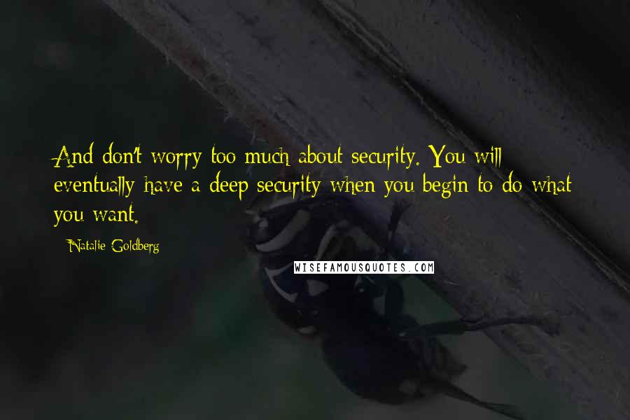 Natalie Goldberg Quotes: And don't worry too much about security. You will eventually have a deep security when you begin to do what you want.