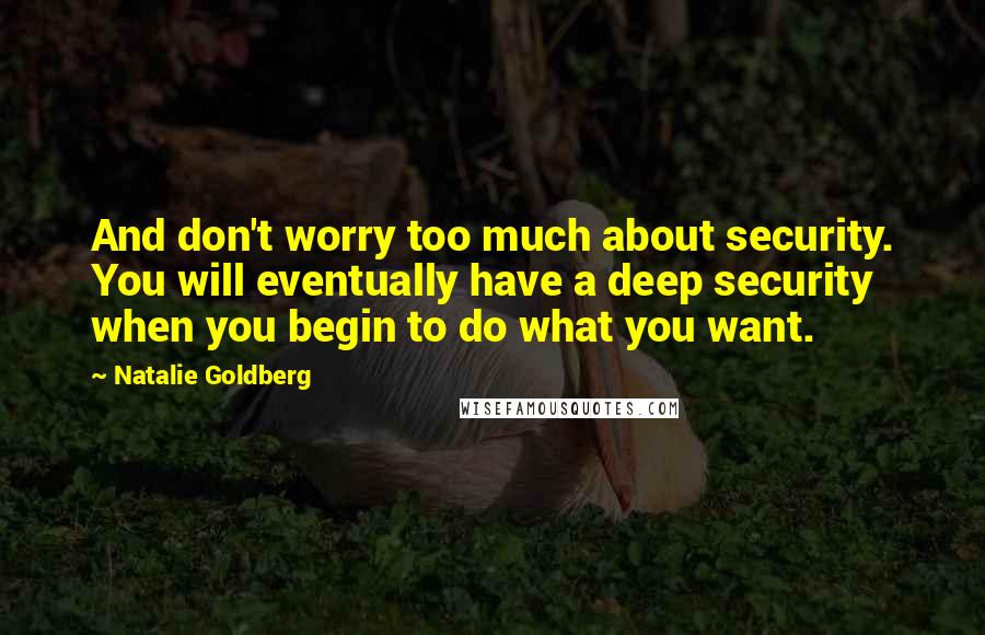 Natalie Goldberg Quotes: And don't worry too much about security. You will eventually have a deep security when you begin to do what you want.