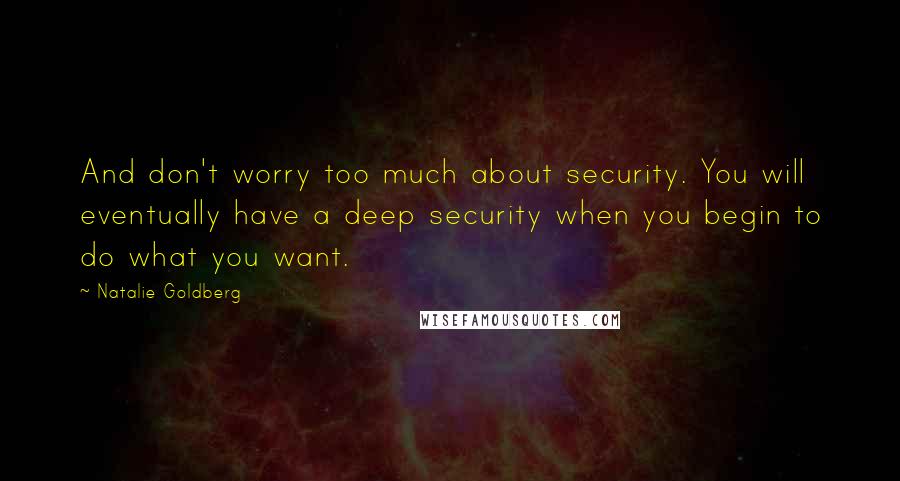 Natalie Goldberg Quotes: And don't worry too much about security. You will eventually have a deep security when you begin to do what you want.
