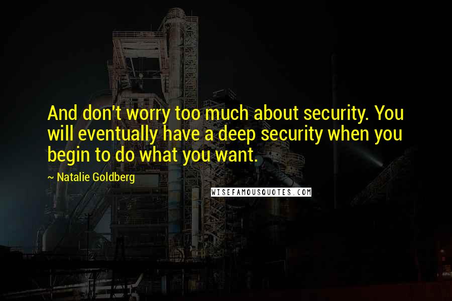 Natalie Goldberg Quotes: And don't worry too much about security. You will eventually have a deep security when you begin to do what you want.