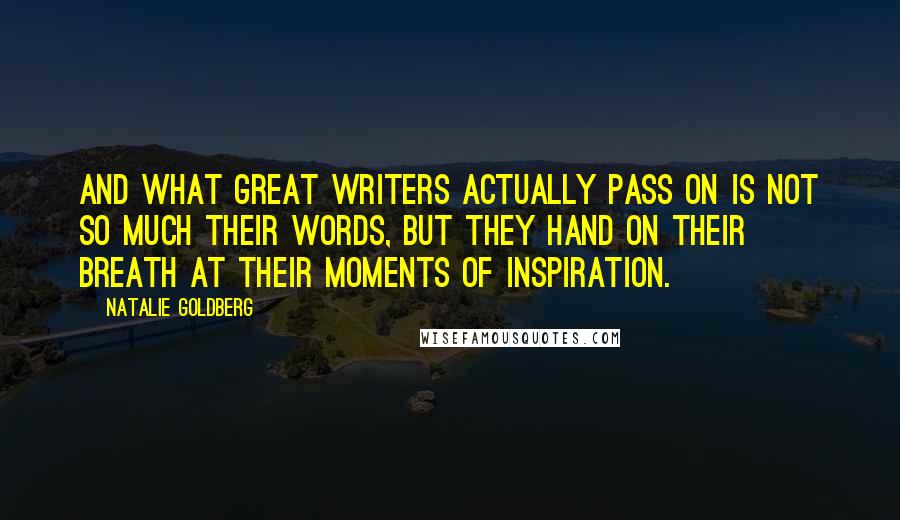 Natalie Goldberg Quotes: And what great writers actually pass on is not so much their words, but they hand on their breath at their moments of inspiration.