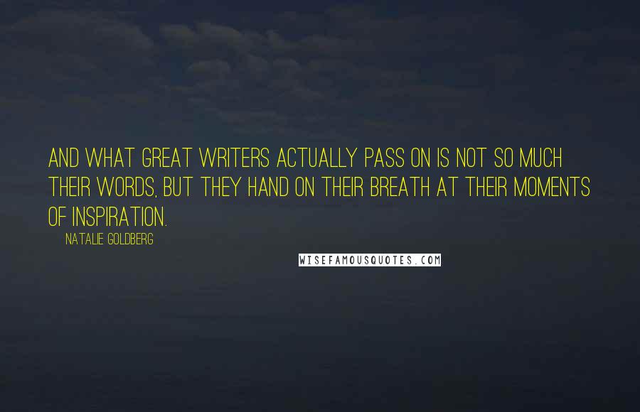 Natalie Goldberg Quotes: And what great writers actually pass on is not so much their words, but they hand on their breath at their moments of inspiration.