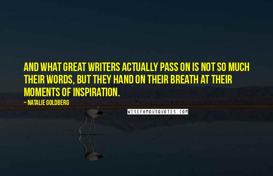 Natalie Goldberg Quotes: And what great writers actually pass on is not so much their words, but they hand on their breath at their moments of inspiration.