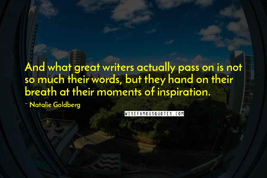 Natalie Goldberg Quotes: And what great writers actually pass on is not so much their words, but they hand on their breath at their moments of inspiration.