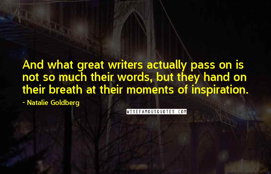 Natalie Goldberg Quotes: And what great writers actually pass on is not so much their words, but they hand on their breath at their moments of inspiration.