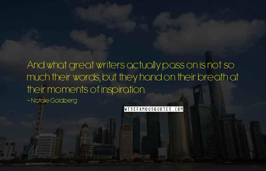 Natalie Goldberg Quotes: And what great writers actually pass on is not so much their words, but they hand on their breath at their moments of inspiration.