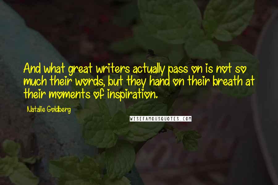 Natalie Goldberg Quotes: And what great writers actually pass on is not so much their words, but they hand on their breath at their moments of inspiration.